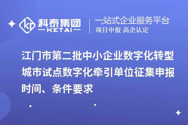 江门市第二批中小企业数字化转型城市试点数字化牵引单位征集申报时间、条件要求