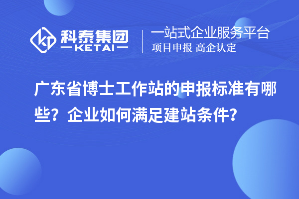 广东省博士工作站的申报标准有哪些？企业如何满足建站条件？