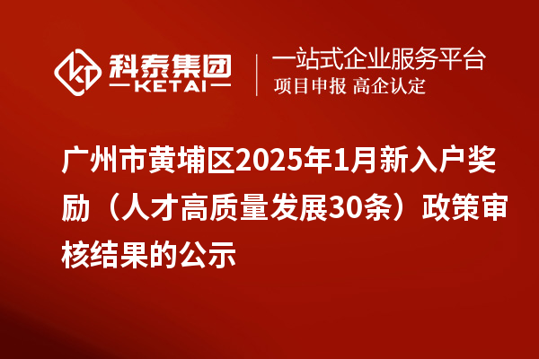 广州市黄埔区2025年1月新入户奖励（人才高质量发展30条）政策审核结果的公示