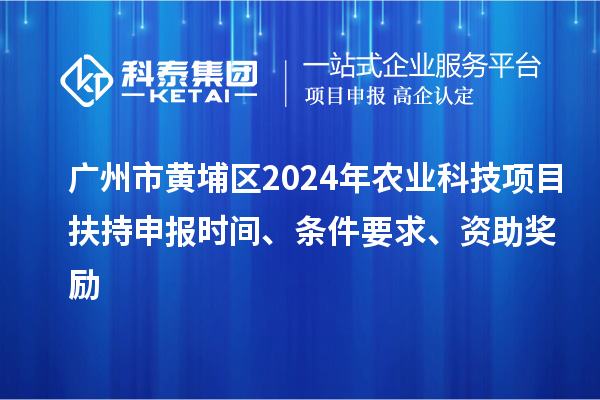 广州市黄埔区2024年农业科技项目扶持申报时间、条件要求、资助奖励