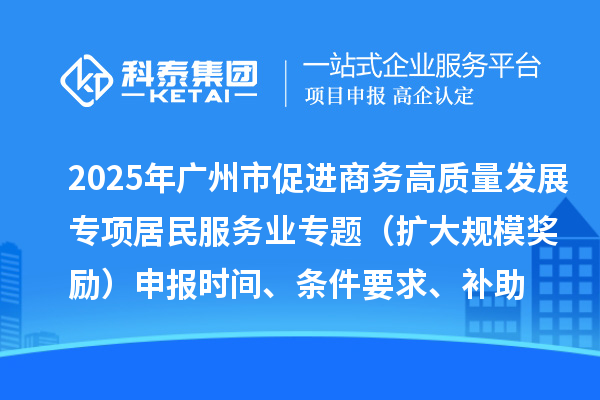 2025年广州市促进商务高质量发展专项资金居民服务业专题（扩大规模奖励）申报时间、条件要求、补助奖励