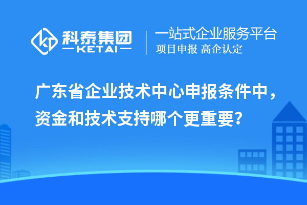 广东省企业技术中心申报条件中，资金和技术支持哪个更重要？