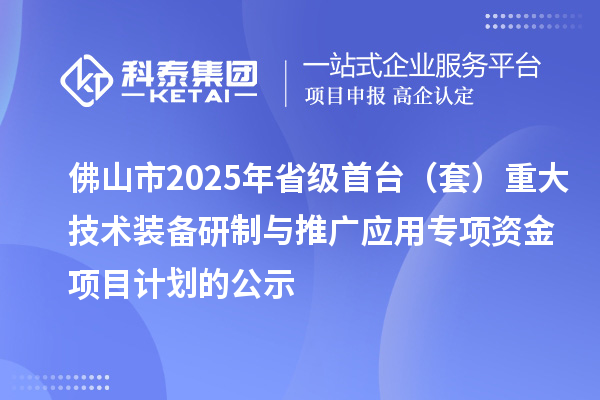 佛山市2025年省级首台（套）重大技术装备研制与推广应用专项资金项目计划的公示