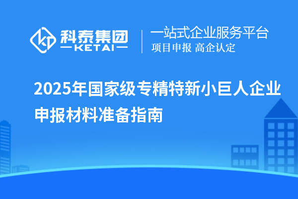 2025年国家级专精特新小巨人企业申报材料准备指南