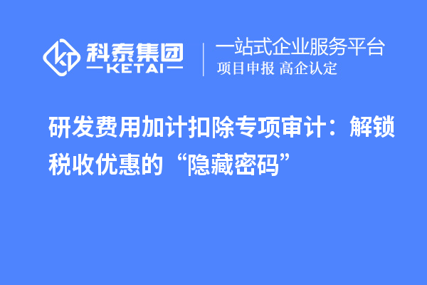 研发费用加计扣除专项审计：解锁税收优惠的“隐藏密码”