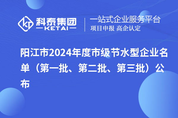 阳江市2024年度市级节水型企业名单（第一批、第二批、第三批）公布