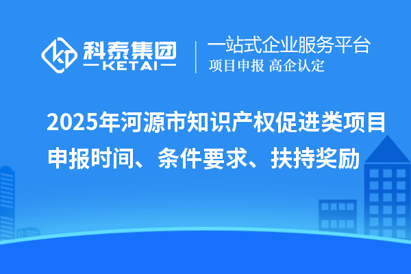 2025年河源市知识产权促进类项目申报时间、条件要求、扶持奖励