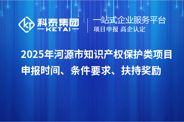 2025年河源市知识产权?；だ嘞钅可瓯ㄊ奔?、条件要求、扶持奖励