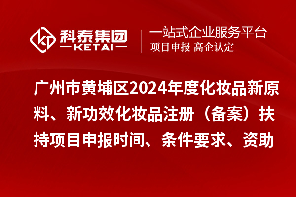 广州市黄埔区2024年度化妆品新原料、 新功效化妆品注册（备案）扶持项目申报时间、条件要求、资助奖励
