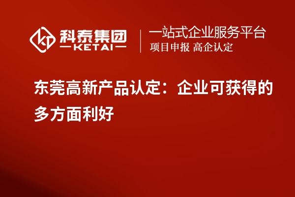 东莞高新产品认定：企业可获得的多方面利好