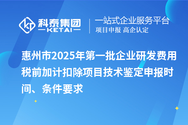 惠州市2025年第一批企业研发费用税前加计扣除项目技术鉴定申报时间、条件要求