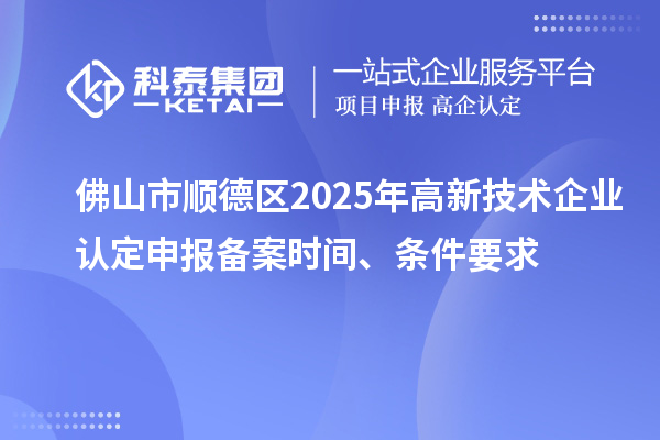 佛山市顺德区2025年高新技术企业认定申报备案时间、条件要求