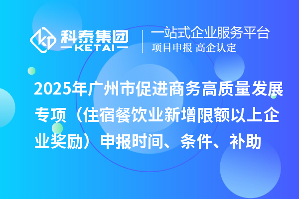 2025年广州市促进商务高质量发展专项资金零售与消费促进专题（住宿餐饮业新增限额以上企业奖励）申报时间、条件、补助