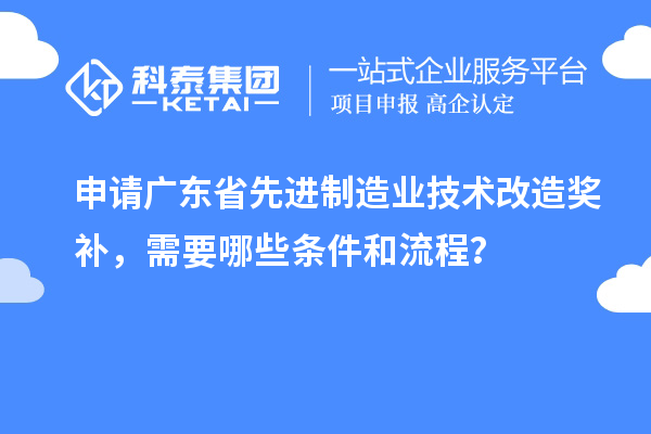 申请广东省先进制造业技术改造奖补，需要哪些条件和流程？