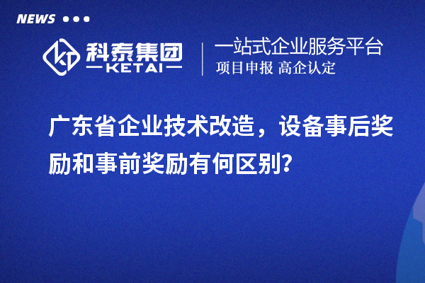广东省企业技术改造，设备事后奖励和事前奖励有何区别？