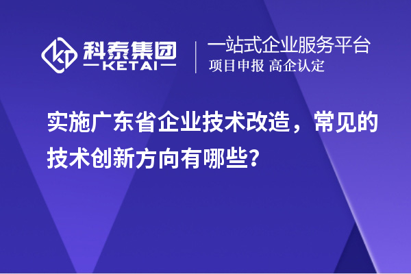 实施广东省企业技术改造，常见的技术创新方向有哪些？