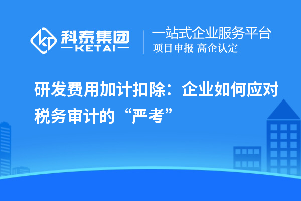研发费用加计扣除：企业如何应对税务审计的“严考”
