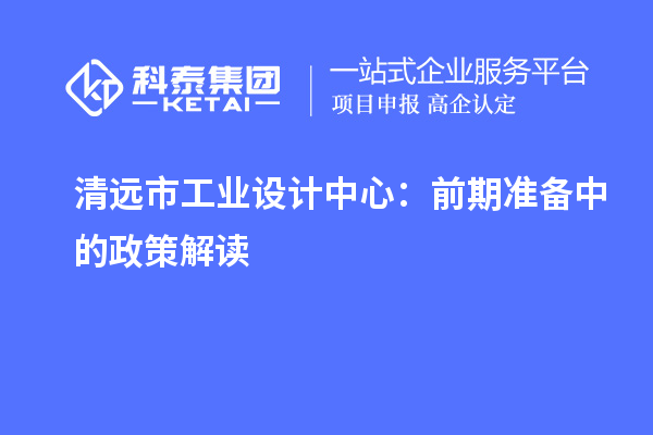 清远市工业设计中心：前期准备中的政策解读