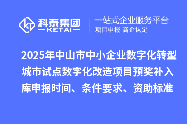 2025年中山市中小企业数字化转型城市试点数字化改造项目预奖补入库申报时间、条件要求、资助标准