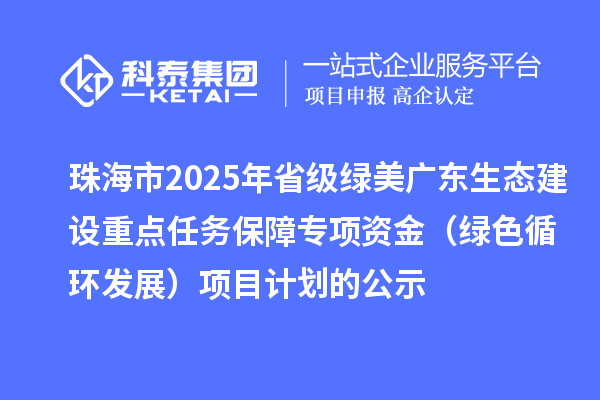 珠海市2025年省级绿美广东生态建设重点任务保障专项资金（绿色循环发展）项目计划的公示