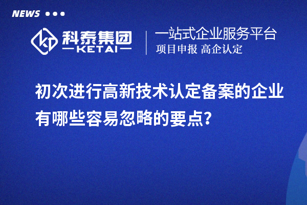 初次进行高新技术认定备案的企业有哪些容易忽略的要点？
