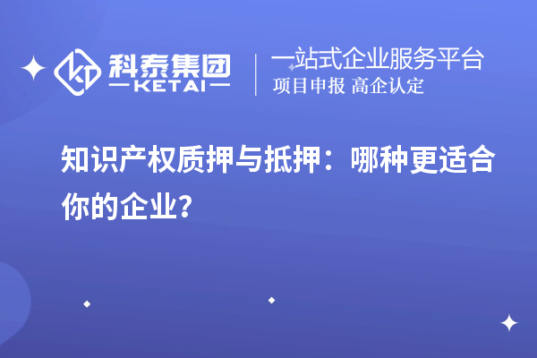 知识产权质押与抵押：哪种更适合你的企业？