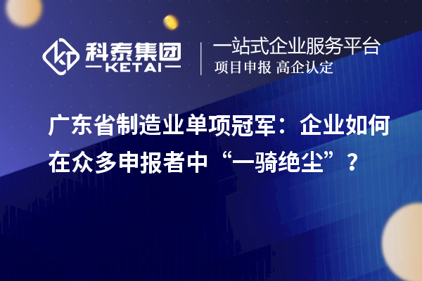 广东省制造业单项冠军：企业如何在众多申报者中“一骑绝尘”？