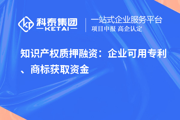 知识产权质押融资：企业可用专利、商标获取资金