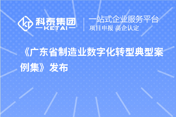 《广东省制造业数字化转型典型案例集》发布