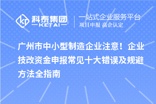 广州市中小型制造企业注意！企业技改资金申报常见十大错误及规避方法全指南