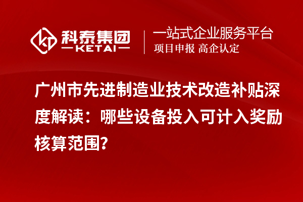 广州市先进制造业技术改造补贴深度解读：哪些设备投入可计入奖励核算范围？