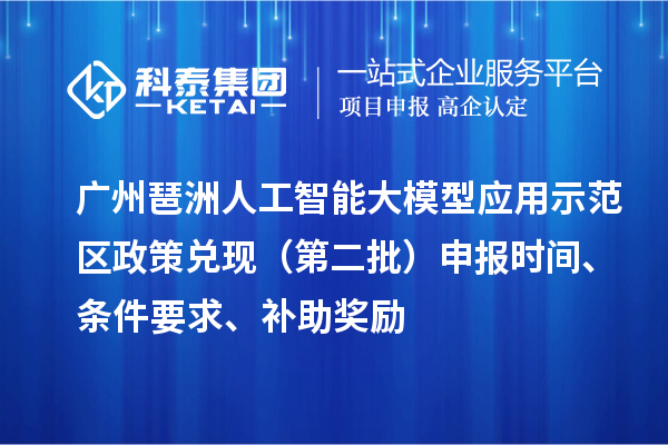广州琶洲人工智能大模型应用示范区政策兑现（第二批）申报时间、条件要求、补助奖励