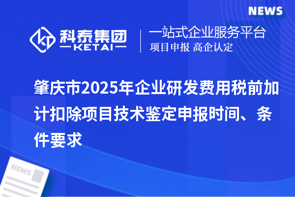 肇庆市2025年企业研发费用税前加计扣除项目技术鉴定申报时间、条件要求