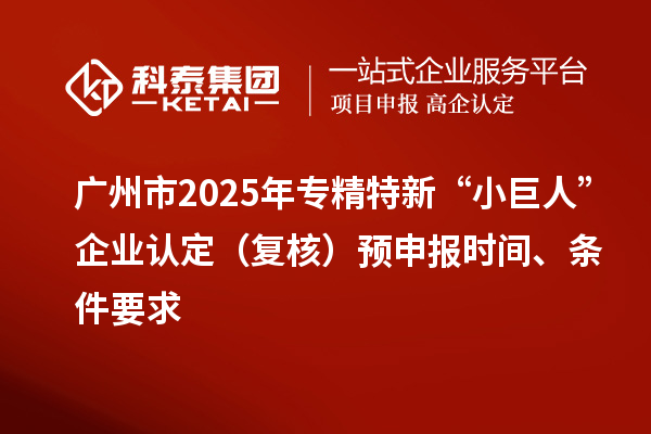 广州市2025年专精特新“小巨人”企业认定（复核）预申报时间、条件要求