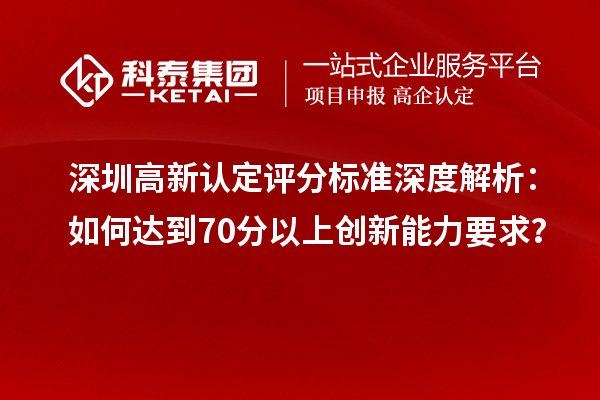 深圳高新认定评分标准深度解析：如何达到70分以上创新能力要求？