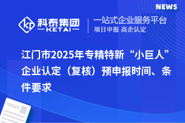 江门市2025年专精特新“小巨人”企业认定（复核）预申报时间、条件要求