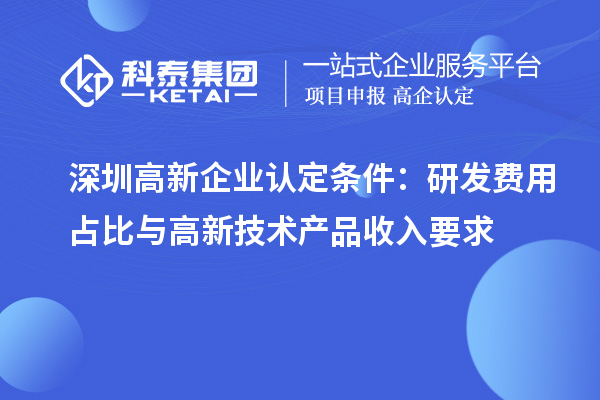 深圳高新企业认定条件：研发费用占比与高新技术产品收入要求