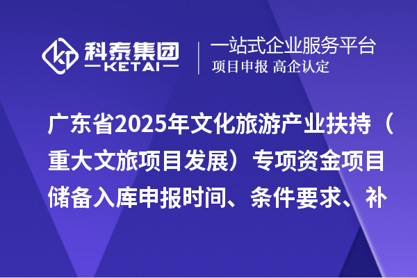 广东省2025年文化旅游产业扶持（重大文旅项目发展）专项资金项目储备入库申报时间、条件要求、补助奖励
