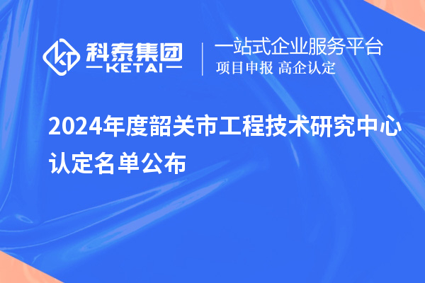 2024年度韶关市工程技术研究中心认定名单公布