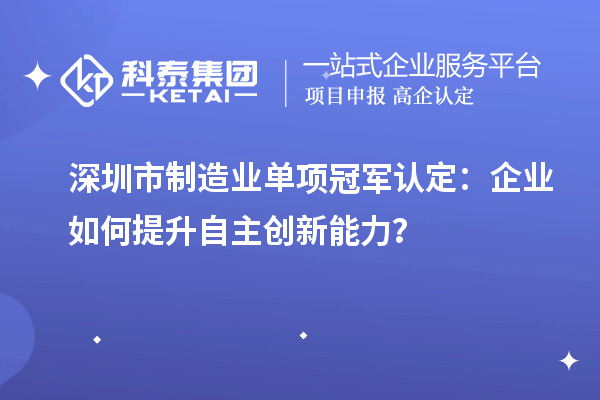 深圳市制造业单项冠军认定：企业如何提升自主创新能力？