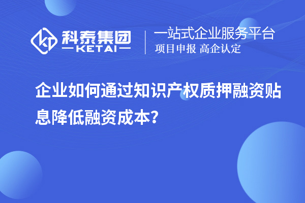企业如何通过知识产权质押融资贴息降低融资成本？