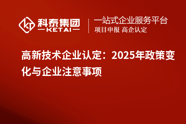 高新技术企业认定：2025年政策变化与企业注意事项