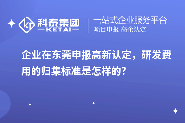 企业在东莞申报高新认定，研发费用的归集标准是怎样的?