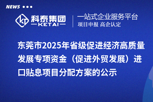 东莞市2025年省级促进经济高质量发展专项资金（促进外贸发展）进口贴息项目分配方案的公示