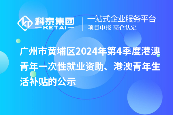 广州市黄埔区2024年第4季度港澳青年一次性就业资助、港澳青年生活补贴的公示