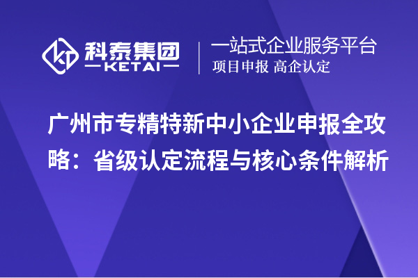 广州市专精特新中小企业申报全攻略：省级认定流程与核心条件解析