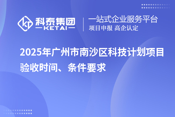 2025年广州市南沙区科技计划项目验收时间、条件要求