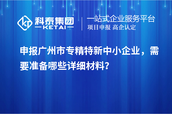申报<a href=http://www.1ys1w.cn/guangzhou/ target=_blank class=infotextkey>广州市专精特新</a>中小企业，需要准备哪些详细材料？