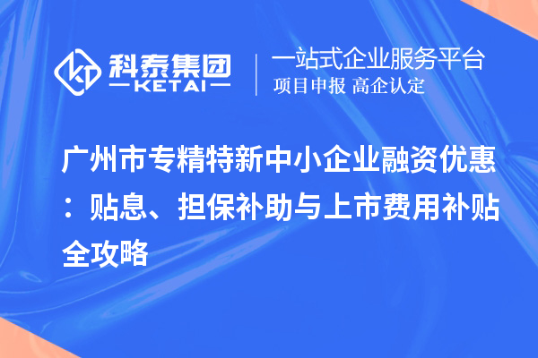 <a href=http://www.1ys1w.cn/guangzhou/ target=_blank class=infotextkey>广州市专精特新</a>中小企业融资优惠：贴息、担保补助与上市费用补贴全攻略