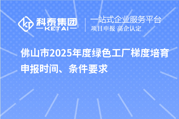 佛山市2025年度绿色工厂梯度培育申报时间、条件要求